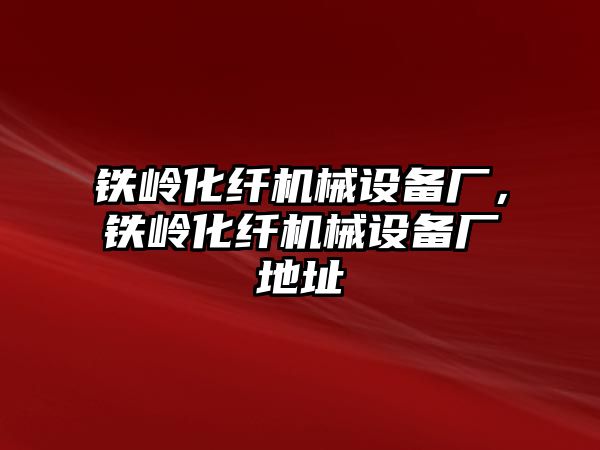 鐵嶺化纖機械設備廠(chǎng)，鐵嶺化纖機械設備廠(chǎng)地址