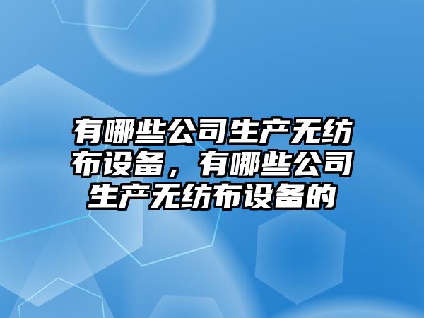 有哪些公司生產(chǎn)無(wú)紡布設備，有哪些公司生產(chǎn)無(wú)紡布設備的