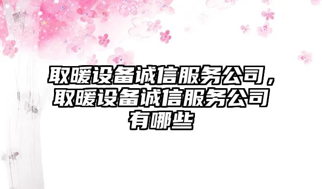 取暖設備誠信服務(wù)公司，取暖設備誠信服務(wù)公司有哪些
