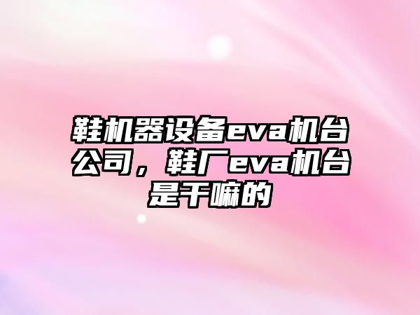 鞋機器設備eva機臺公司，鞋廠(chǎng)eva機臺是干嘛的