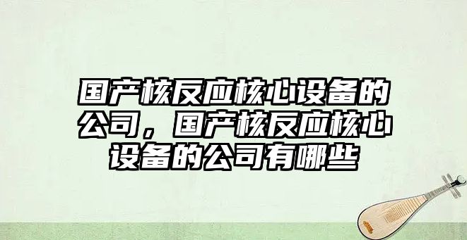 國產(chǎn)核反應核心設備的公司，國產(chǎn)核反應核心設備的公司有哪些