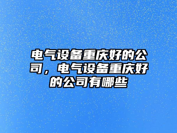 電氣設備重慶好的公司，電氣設備重慶好的公司有哪些