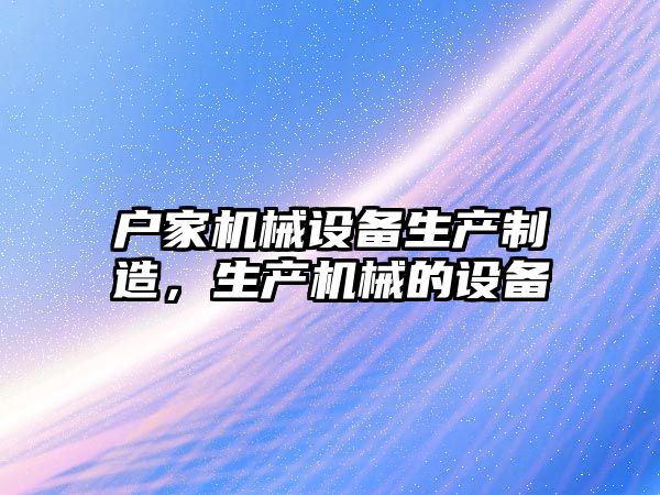 戶(hù)家機械設備生產(chǎn)制造，生產(chǎn)機械的設備