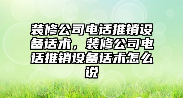 裝修公司電話(huà)推銷(xiāo)設備話(huà)術(shù)，裝修公司電話(huà)推銷(xiāo)設備話(huà)術(shù)怎么說(shuō)