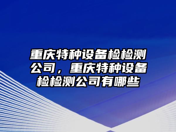 重慶特種設備檢檢測公司，重慶特種設備檢檢測公司有哪些