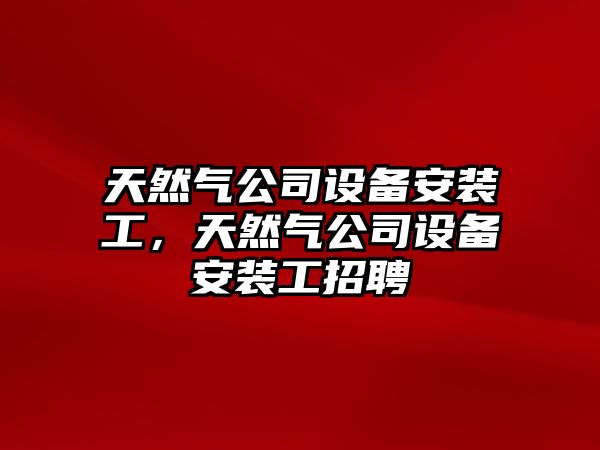 天然氣公司設備安裝工，天然氣公司設備安裝工招聘