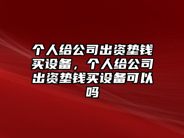 個(gè)人給公司出資墊錢(qián)買(mǎi)設備，個(gè)人給公司出資墊錢(qián)買(mǎi)設備可以嗎