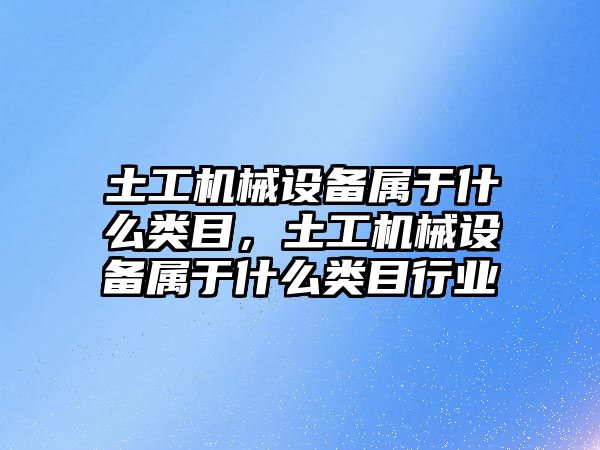 土工機械設備屬于什么類(lèi)目，土工機械設備屬于什么類(lèi)目行業(yè)