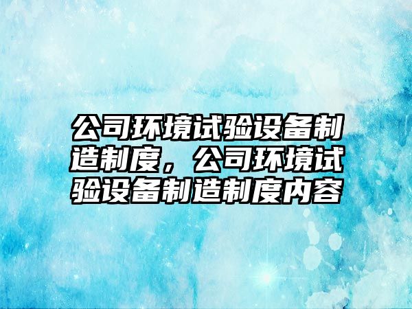 公司環(huán)境試驗設備制造制度，公司環(huán)境試驗設備制造制度內容