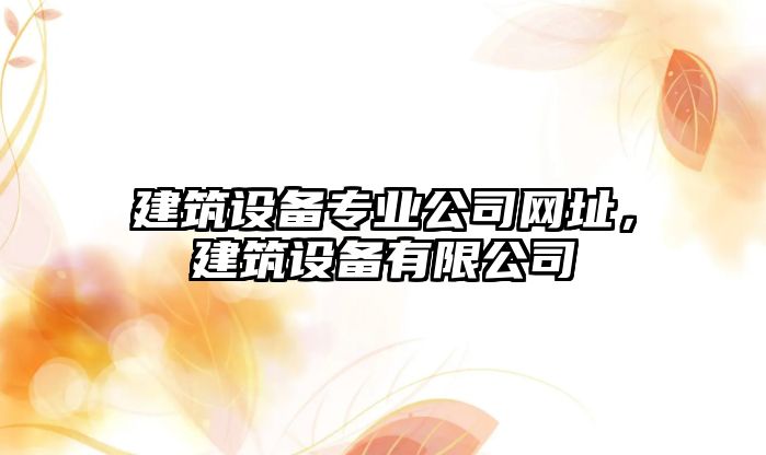 建筑設備專(zhuān)業(yè)公司網(wǎng)址，建筑設備有限公司