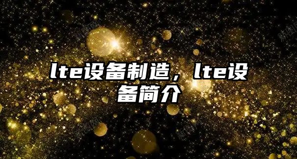 lte設備制造，lte設備簡(jiǎn)介