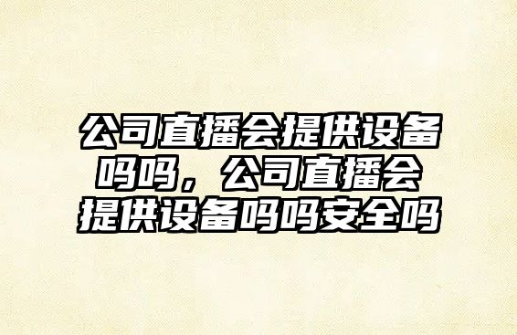 公司直播會(huì )提供設備嗎嗎，公司直播會(huì )提供設備嗎嗎安全嗎