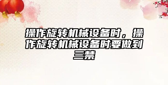 操作旋轉機械設備時(shí)，操作旋轉機械設備時(shí)要做到三禁