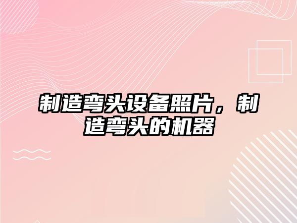 制造彎頭設備照片，制造彎頭的機器