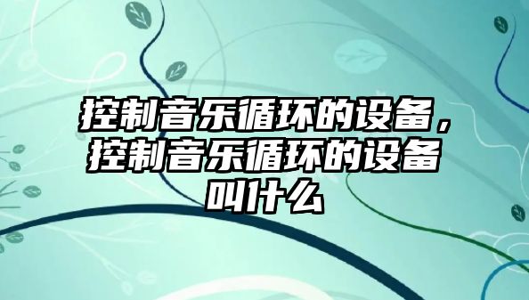 控制音樂(lè )循環(huán)的設備，控制音樂(lè )循環(huán)的設備叫什么