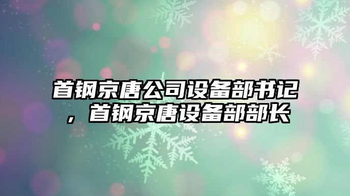 首鋼京唐公司設備部書(shū)記，首鋼京唐設備部部長(cháng)