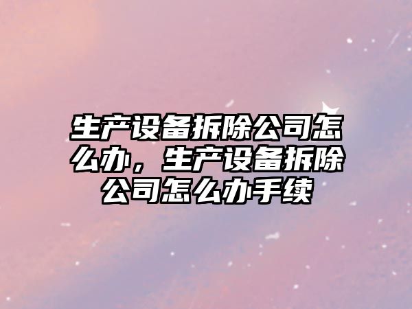 生產(chǎn)設備拆除公司怎么辦，生產(chǎn)設備拆除公司怎么辦手續