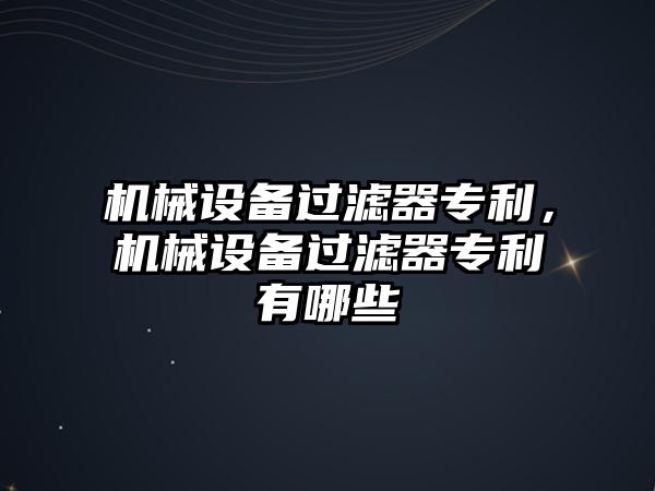 機械設備過(guò)濾器專(zhuān)利，機械設備過(guò)濾器專(zhuān)利有哪些