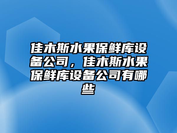 佳木斯水果保鮮庫設備公司，佳木斯水果保鮮庫設備公司有哪些
