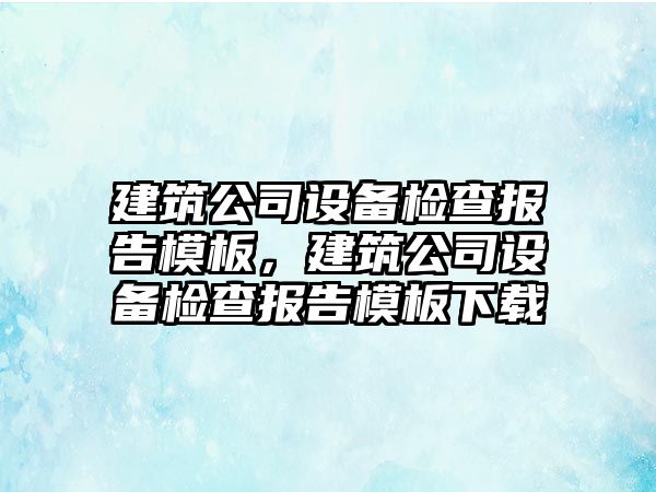 建筑公司設備檢查報告模板，建筑公司設備檢查報告模板下載