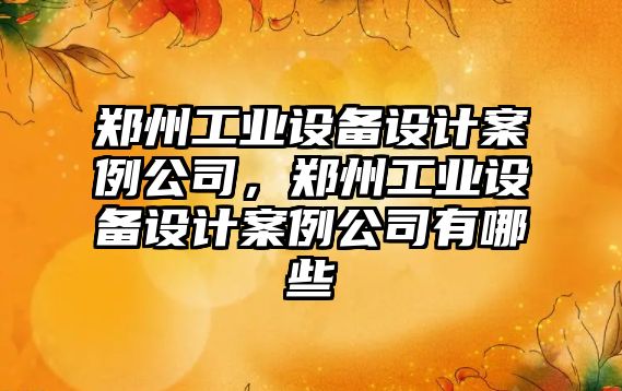 鄭州工業(yè)設備設計案例公司，鄭州工業(yè)設備設計案例公司有哪些