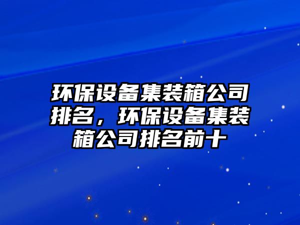 環(huán)保設備集裝箱公司排名，環(huán)保設備集裝箱公司排名前十