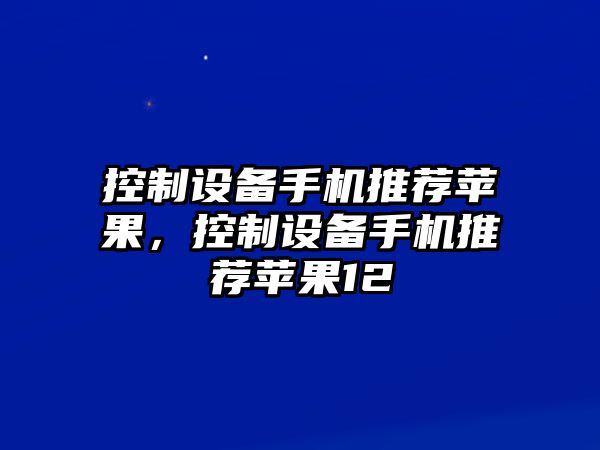 控制設備手機推薦蘋(píng)果，控制設備手機推薦蘋(píng)果12