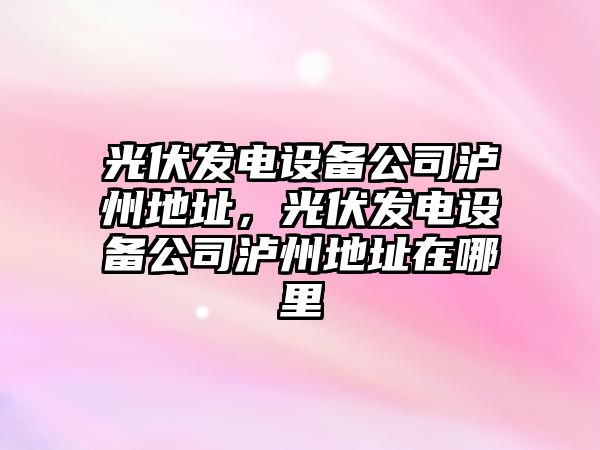 光伏發(fā)電設備公司瀘州地址，光伏發(fā)電設備公司瀘州地址在哪里