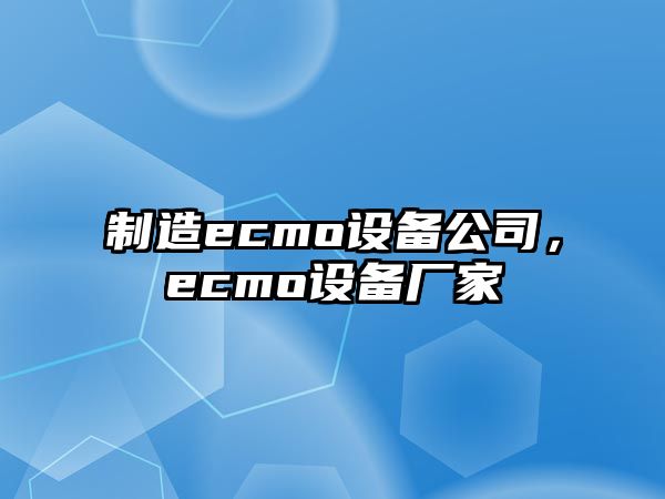 制造ecmo設備公司，ecmo設備廠(chǎng)家