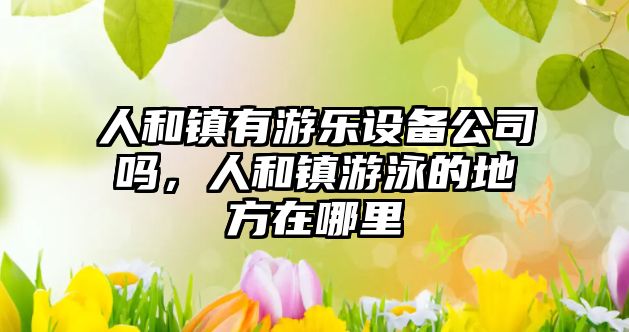 人和鎮有游樂(lè )設備公司嗎，人和鎮游泳的地方在哪里