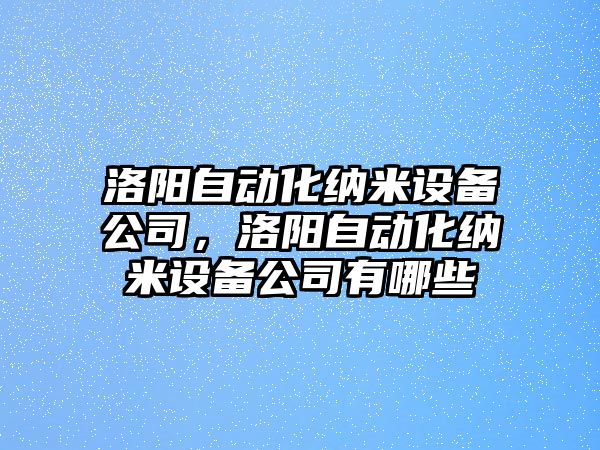 洛陽(yáng)自動(dòng)化納米設備公司，洛陽(yáng)自動(dòng)化納米設備公司有哪些