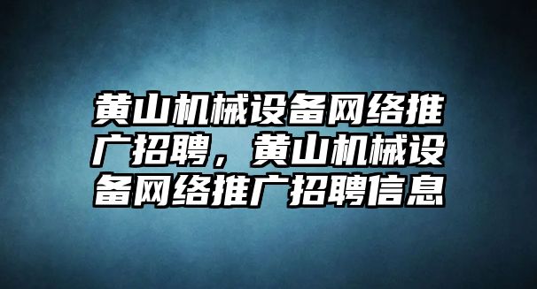 黃山機械設備網(wǎng)絡(luò )推廣招聘，黃山機械設備網(wǎng)絡(luò )推廣招聘信息