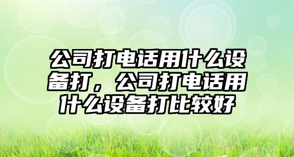 公司打電話(huà)用什么設備打，公司打電話(huà)用什么設備打比較好