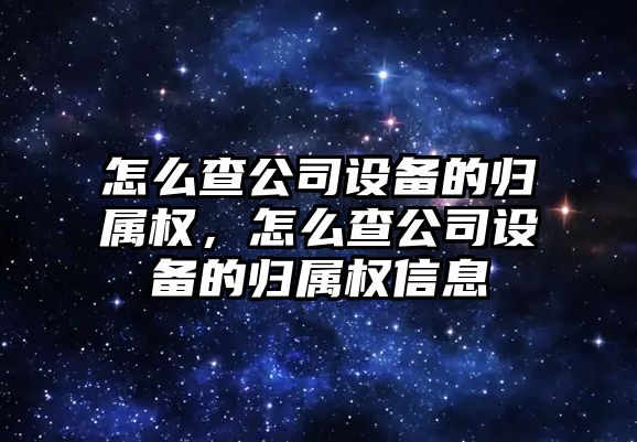 怎么查公司設備的歸屬權，怎么查公司設備的歸屬權信息