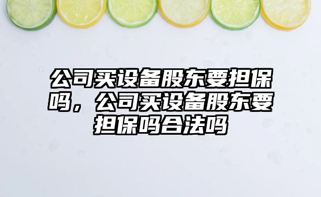 公司買(mǎi)設備股東要擔保嗎，公司買(mǎi)設備股東要擔保嗎合法嗎