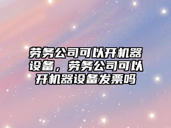 勞務(wù)公司可以開(kāi)機器設備，勞務(wù)公司可以開(kāi)機器設備發(fā)票嗎