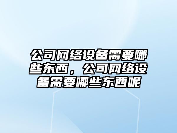 公司網(wǎng)絡(luò )設備需要哪些東西，公司網(wǎng)絡(luò )設備需要哪些東西呢