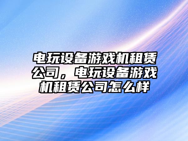 電玩設備游戲機租賃公司，電玩設備游戲機租賃公司怎么樣