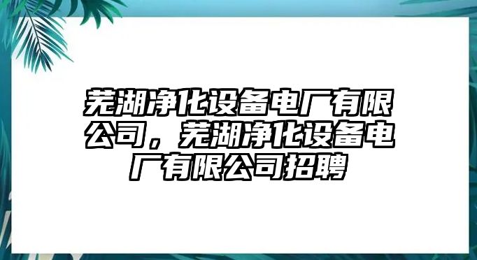 蕪湖凈化設備電廠(chǎng)有限公司，蕪湖凈化設備電廠(chǎng)有限公司招聘