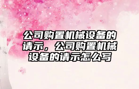 公司購置機械設備的請示，公司購置機械設備的請示怎么寫(xiě)