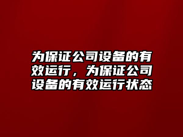 為保證公司設備的有效運行，為保證公司設備的有效運行狀態(tài)
