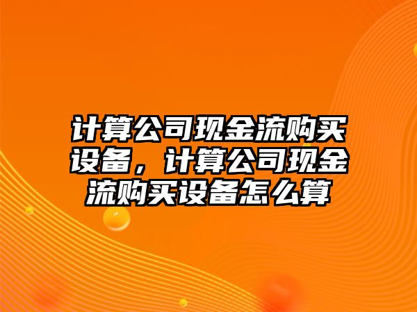 計算公司現金流購買(mǎi)設備，計算公司現金流購買(mǎi)設備怎么算