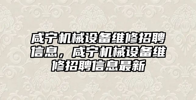 咸寧機械設備維修招聘信息，咸寧機械設備維修招聘信息最新