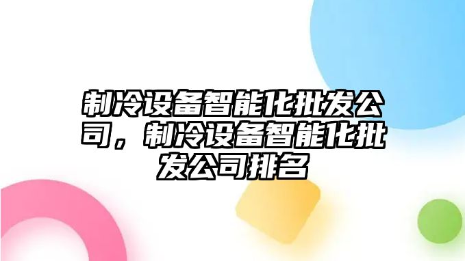 制冷設備智能化批發(fā)公司，制冷設備智能化批發(fā)公司排名