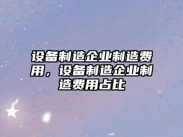 設備制造企業(yè)制造費用，設備制造企業(yè)制造費用占比