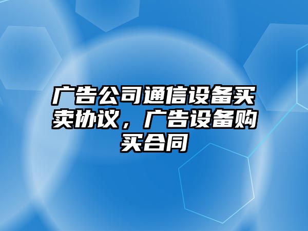 廣告公司通信設備買(mǎi)賣(mài)協(xié)議，廣告設備購買(mǎi)合同