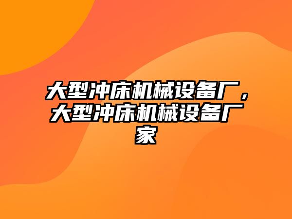 大型沖床機械設備廠(chǎng)，大型沖床機械設備廠(chǎng)家