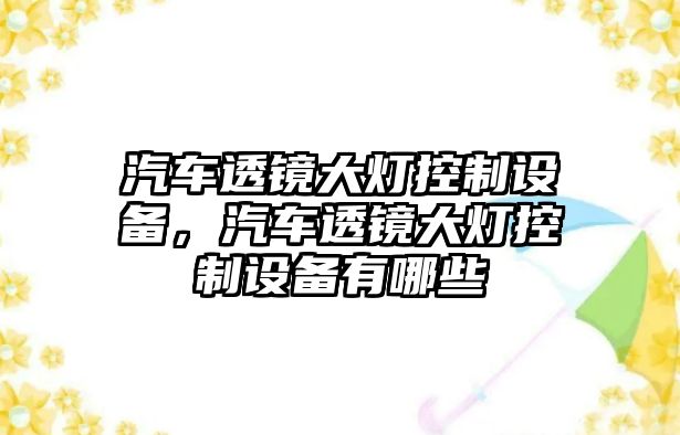 汽車(chē)透鏡大燈控制設備，汽車(chē)透鏡大燈控制設備有哪些