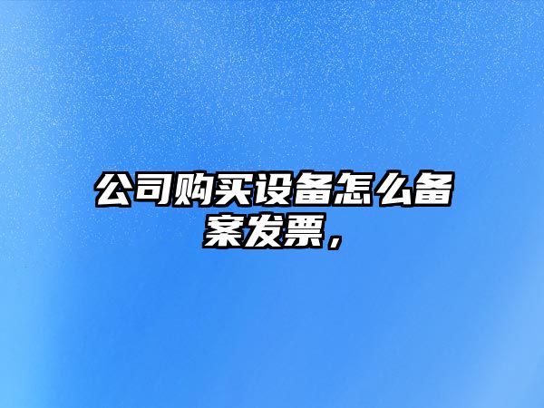 公司購買(mǎi)設備怎么備案發(fā)票，