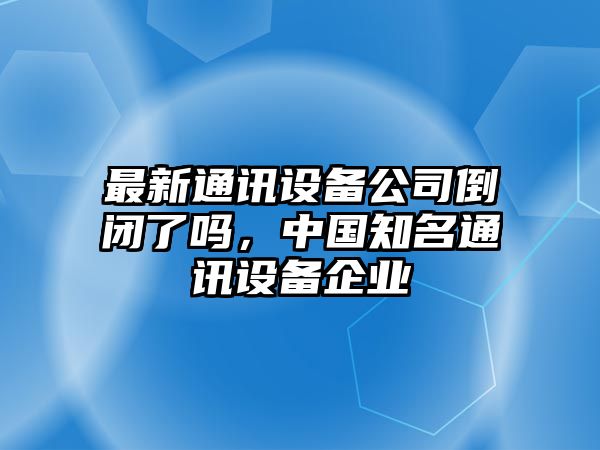 最新通訊設備公司倒閉了嗎，中國知名通訊設備企業(yè)